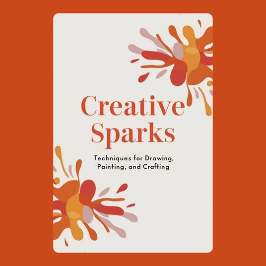Creative Sparks: Techniques for Drawing, Painting, and Crafting
