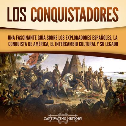 Los conquistadores: Una fascinante guía sobre los exploradores españoles, la conquista de América, el intercambio cultural y su legado