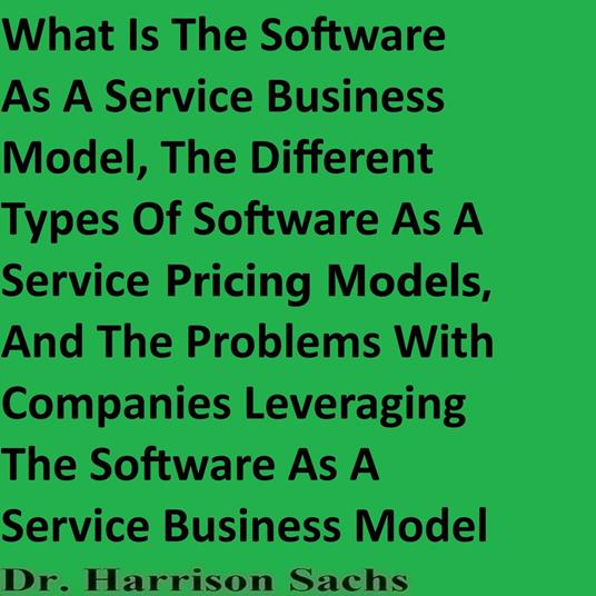 What Is The Software As A Service Business Model, The Different Types Of Software As A Service Pricing Models, And The Problems With Companies Leveraging The Software As A Service Business Model