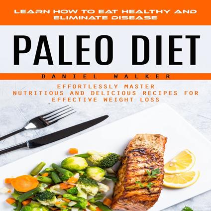 Paleo Diet: Learn How to Eat Healthy and Eliminate Disease (Effortlessly Master Nutritious and Delicious Recipes for Effective Weight Loss)