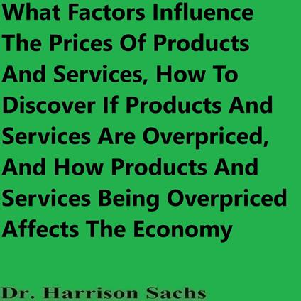 What Factors Influence The Prices Of Products And Services, How To Discover If Products And Services Are Overpriced, And How Products And Services Being Overpriced Affects The Economy