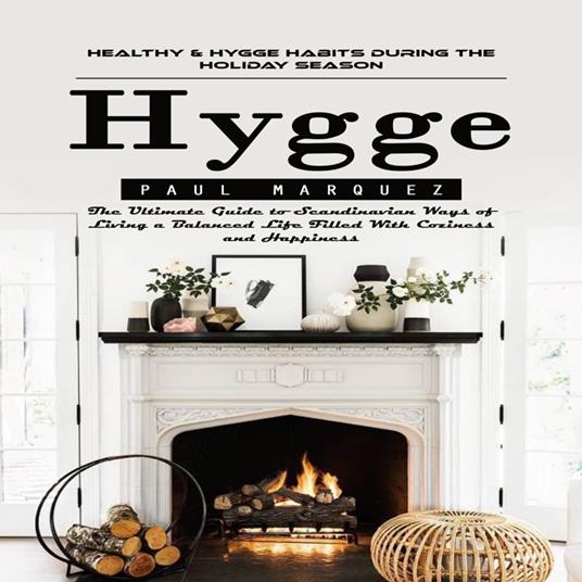 Hygge: Healthy & Hygge Habits During the Holiday Season (The Ultimate Guide to Scandinavian Ways of Living a Balanced Life Filled With Coziness and Happiness)