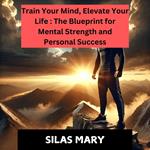 Train Your Mind, Elevate Your Life: The Blueprint for Mental Strength and Personal Success