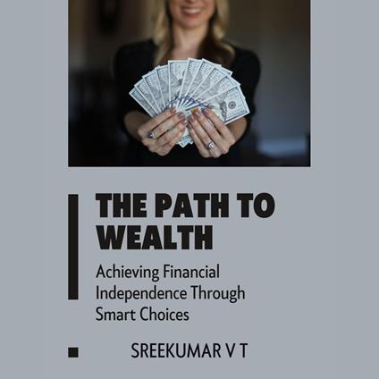 Path to Wealth, The: Achieving Financial Independence Through Smart Choices