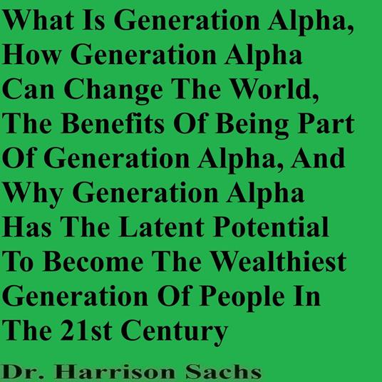 What Is Generation Alpha, How Generation Alpha Can Change The World, The Benefits Of Being Part Of Generation Alpha, And Why Generation Alpha Has The Latent Potential To Become The Wealthiest Generation Of People In The 21st Century