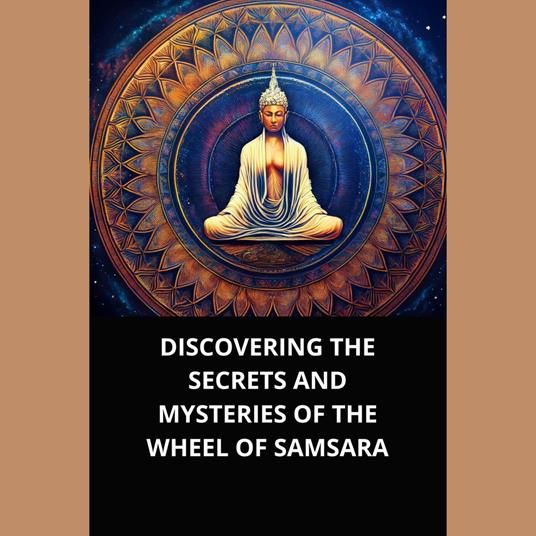 DISCOVERING THE SECRETS AND MYSTERIES OF THE WHEEL OF SAMSARA