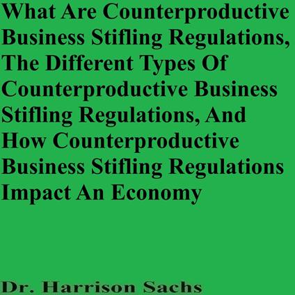 What Are Counterproductive Business-Stifling Regulations, The Different Types Of Counterproductive Business-Stifling Regulations In An Economy, And How Counterproductive Business-Stifling Regulations Impact An Economy