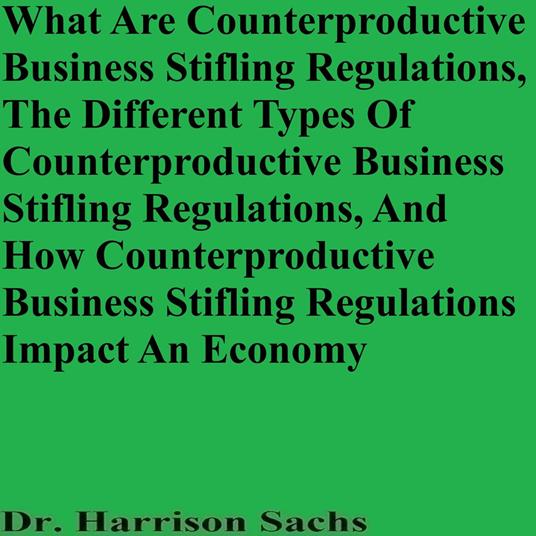What Are Counterproductive Business-Stifling Regulations, The Different Types Of Counterproductive Business-Stifling Regulations In An Economy, And How Counterproductive Business-Stifling Regulations Impact An Economy