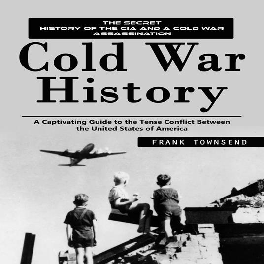 Cold War History: The Secret History of the Cia and a Cold War Assassination (A Captivating Guide to the Tense Conflict Between the United States of America)