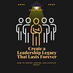Create a Leadership Legacy That Lasts Forever