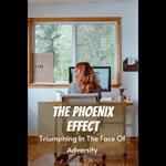 Phoenix Effect, The: Triumphing In The Face Of Adversity