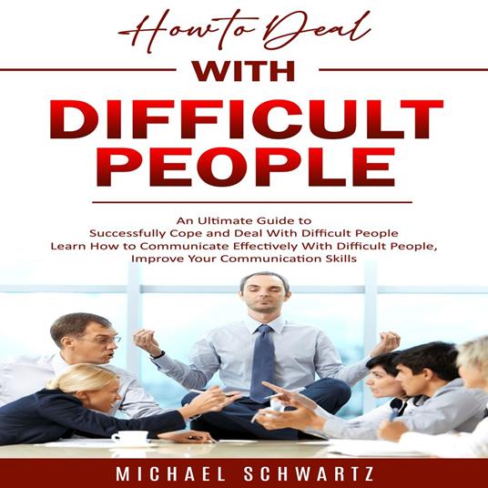How to Deal With Difficult People: An Ultimate Guide to Successfully Cope and Deal With Difficult People (Learn How to Communicate Effectively With Difficult People, Improve Your Communication Skills)