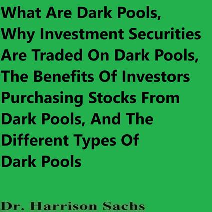 What Are Dark Pools, Why Investment Securities Are Traded In Dark Pools, The Benefits Of Investors Purchasing Stocks From Dark Pools, And The Different Types Of Dark Pools