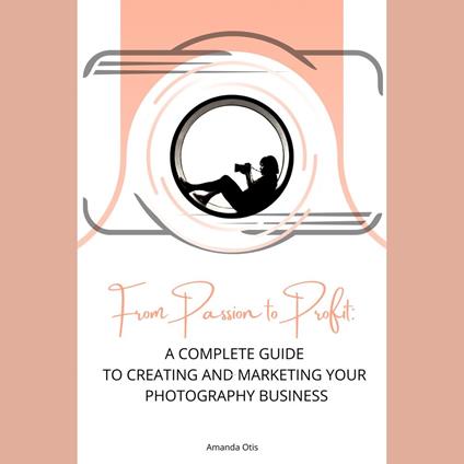 From Passion to Profit : A Complete Guide to Creating and Marketing Your Photography Business