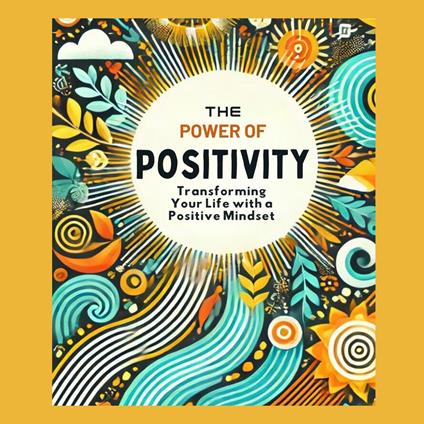 Power of Positivity, The: Transform Your Life with a Positive Mindset
