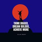 Think Bigger, Dream Bolder, Achieve More