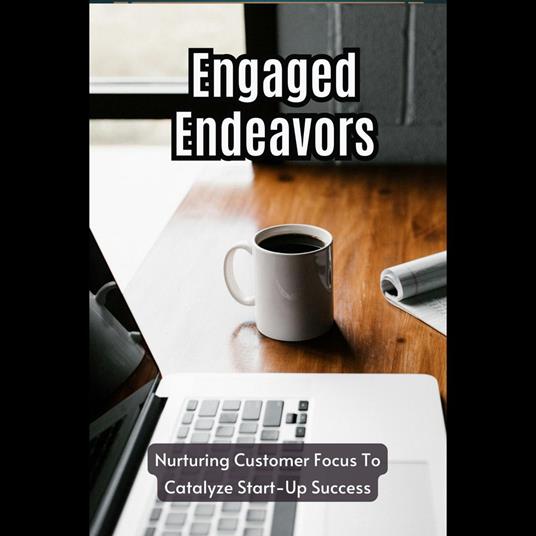 Engaged Endeavors: Nurturing Customer Focus To Catalyze Start-Up Success