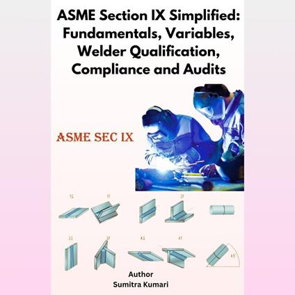 ASME Section IX Simplified: Fundamentals, Variables, Welder Qualification, Compliance and Audits