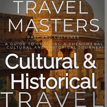 Cultural and Historical Travel: Past and Cultures: A Guide to Crafting a Phenomenal Cultural and Historical Journey!