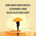 Wie Man Den Groll Loswird Und Glücklicher Lebt