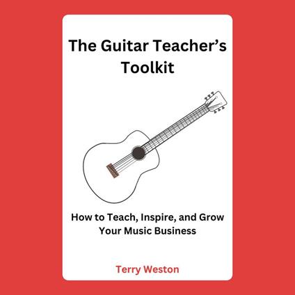 Guitar Teacher’s Toolkit, The: How to Teach, Inspire, and Build a Thriving Music Business