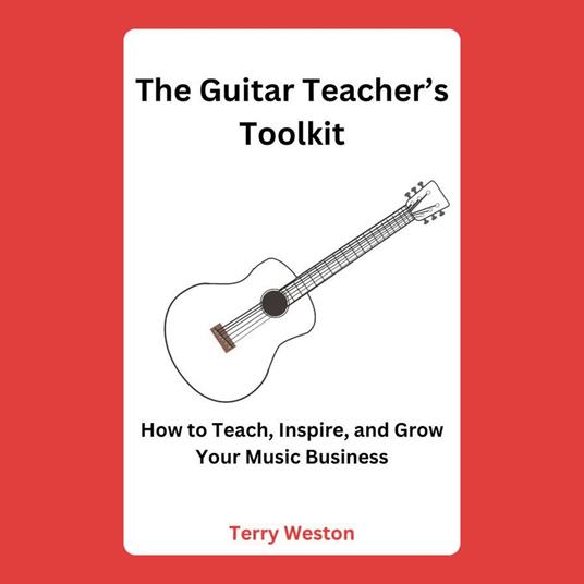 Guitar Teacher’s Toolkit, The: How to Teach, Inspire, and Build a Thriving Music Business