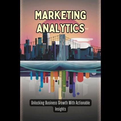 Marketing Analytics: Unlocking Business Growth With Actionable Insights