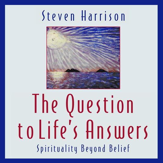 Question to Life's Answers, The: Spirituality Beyond Belief