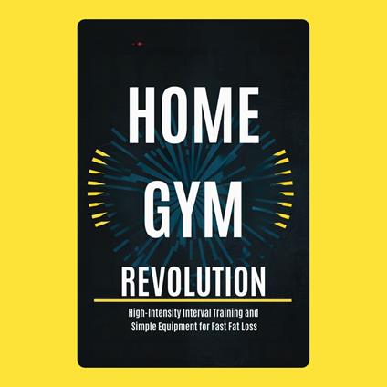 Home Gym Revolution: High-Intensity Interval Training and Simple Equipment for Fast Fat Loss