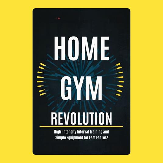 Home Gym Revolution: High-Intensity Interval Training and Simple Equipment for Fast Fat Loss