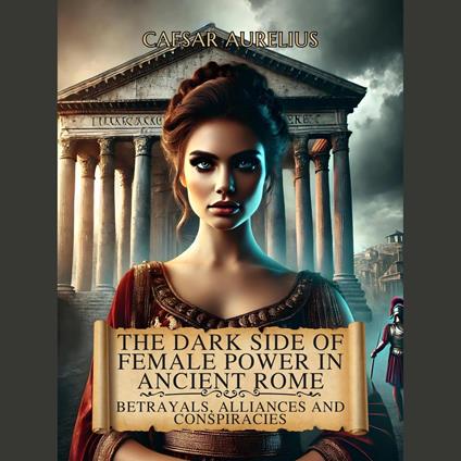 Dark Side of Female Power in Ancient Rome, The: Betrayals, Alliances, and Conspiracies