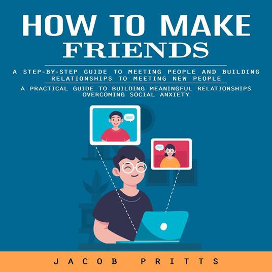 How to Make Friends: A Step-by-step Guide to Meeting People and Building Relationships to Meeting New People (A Practical Guide to Building Meaningful Relationships Overcoming Social Anxiety)