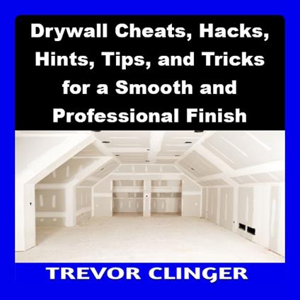 Drywall Cheats, Hacks, Hints, Tips, and Tricks for a Smooth and Professional Finish
