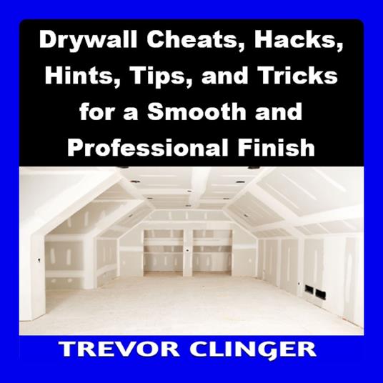 Drywall Cheats, Hacks, Hints, Tips, and Tricks for a Smooth and Professional Finish