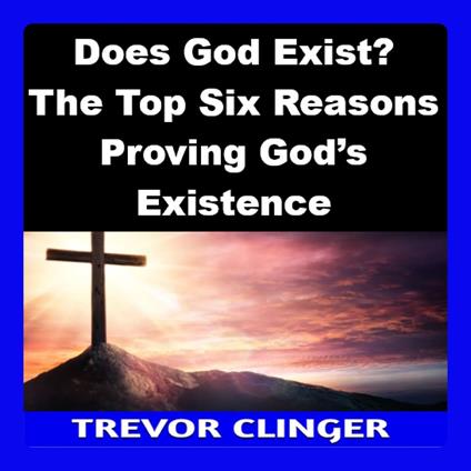 Does God Exist? The Top Six Reasons Proving God’s Existence