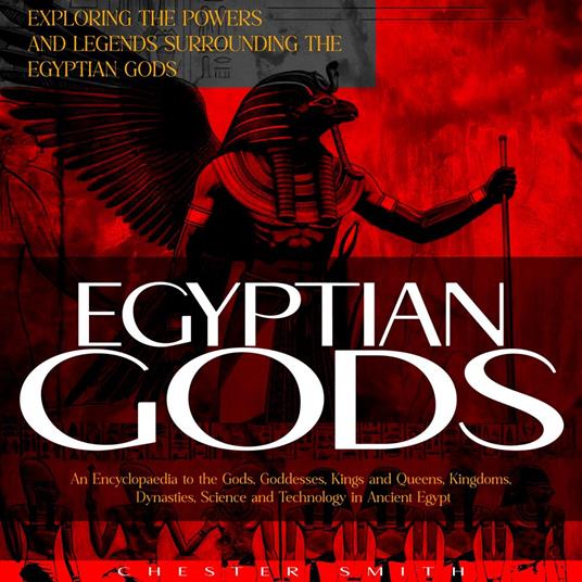 Egyptian Gods: Exploring the Powers and Legends Surrounding the Egyptian Gods (An Encyclopaedia to the Gods, Goddesses, Kings and Queens, Kingdoms, Dynasties, Science and Technology in Ancient Egypt)