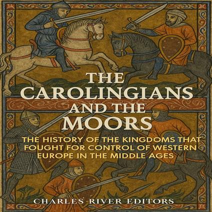 Carolingians and the Moors, The: The History of the Kingdoms that Fought for Control of Western Europe in the Middle Ages