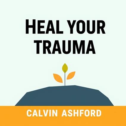 Heal Your Trauma: Secrets to Reclaiming Your Life Today