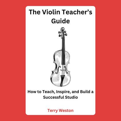 Violin Teacher’s Guide, The: How to Teach, Inspire, and Build a Successful Studio
