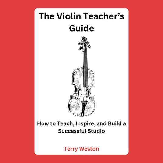 Violin Teacher’s Guide, The: How to Teach, Inspire, and Build a Successful Studio