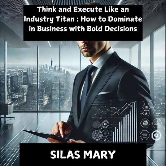 Think and Execute Like an Industry Titan: How to Dominate in Business with Bold Decisions