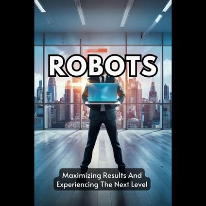 Robots: Maximizing Results And Experiencing The Next Level