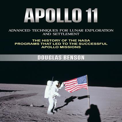 Apollo 11: Advanced Techniques for Lunar Exploration and Settlement (The History of the Nasa Programs That Led to the Successful Apollo Missions)
