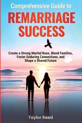 Comprehensive Guide to Remarriage Success: Create a Strong Marital Base, Blend Families, Foster Enduring Connections, and Shape a Shared Future - Taylor Reed - cover