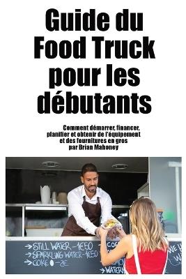 Guide du Food Truck pour les débutants: Comment démarrer, financer, planifier et obtenir de l'équipement et des fournitures en gros - Mahoney - cover
