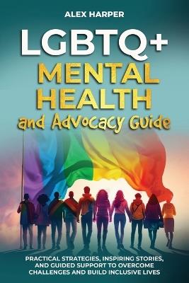 LGBTQ+ Mental Health and Advocacy Guide: Practical Strategies, Inspiring Stories, and Guided Support to Overcome Challenges and Build Inclusive Lives - Alex Harper - cover