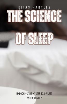 The Science of Sleep: Unlocking the Mysteries of Rest and Recovery - Elias Hartley - cover
