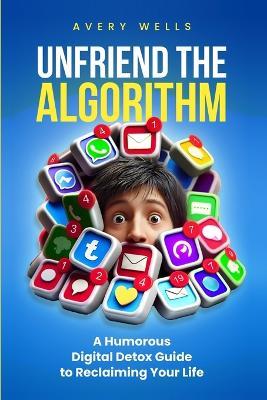 Unfriend the Algorithm: A Humorous Digital Detox Guide to Reclaiming Your Life - Avery Wells - cover