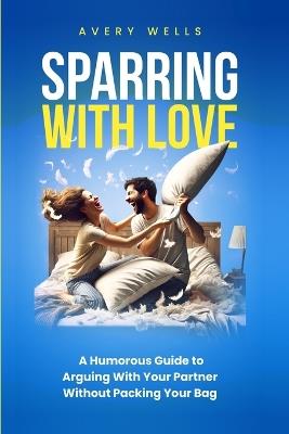 Sparring With Love: A Humorous Guide to Arguing With Your Partner Without Packing Your Bags - Avery Wells - cover