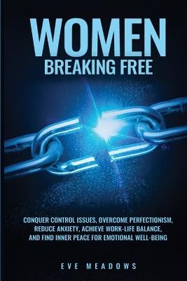 Women Breaking Free: Conquer Control Issues, Overcome Perfectionism, Reduce Anxiety, Achieve Work-Life Balance, and Find Inner Peace for Emotional Well-Being - Eve Meadows - cover